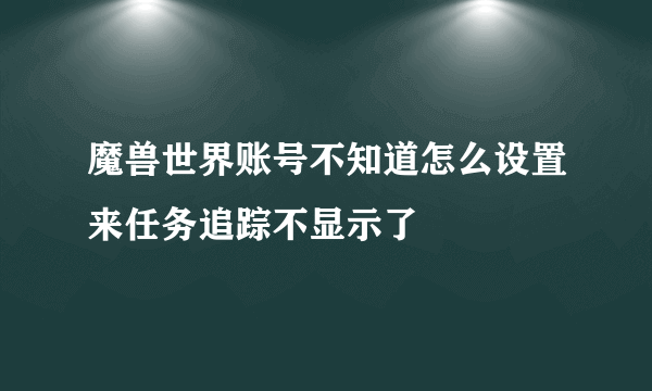 魔兽世界账号不知道怎么设置来任务追踪不显示了