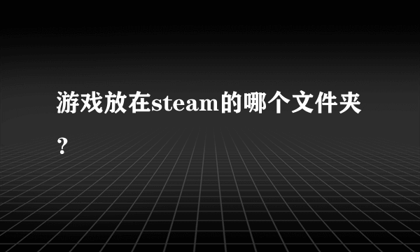 游戏放在steam的哪个文件夹？