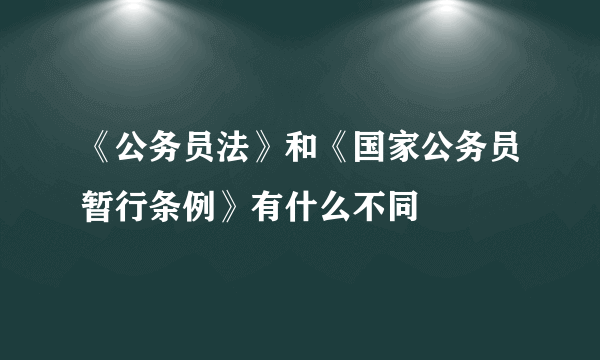 《公务员法》和《国家公务员暂行条例》有什么不同