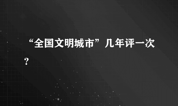 “全国文明城市”几年评一次？