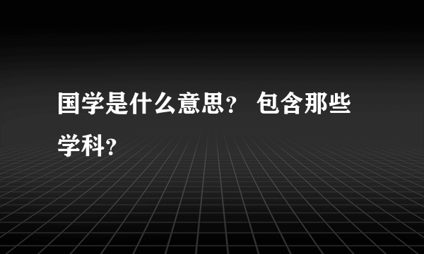 国学是什么意思？ 包含那些学科？