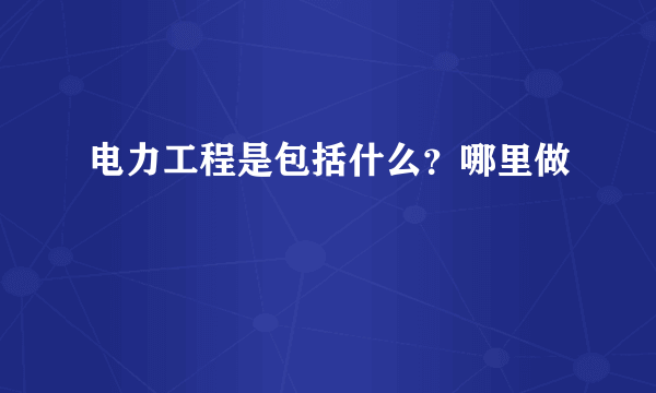 电力工程是包括什么？哪里做