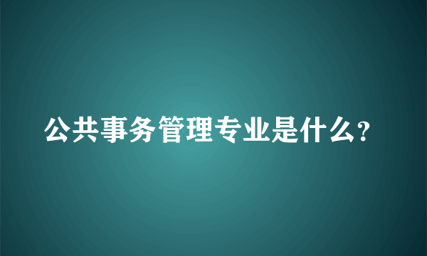 公共事务管理专业是什么？