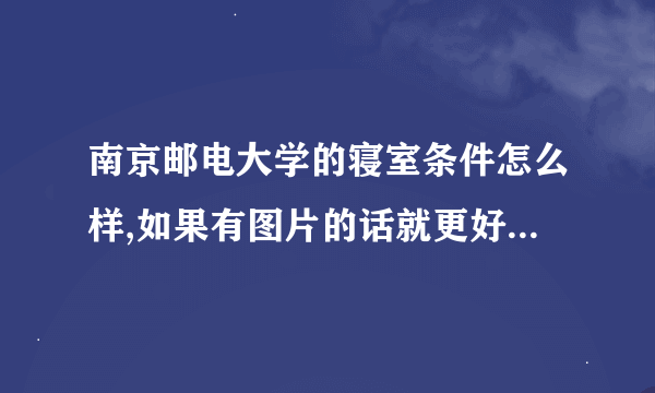 南京邮电大学的寝室条件怎么样,如果有图片的话就更好咯,谢谢