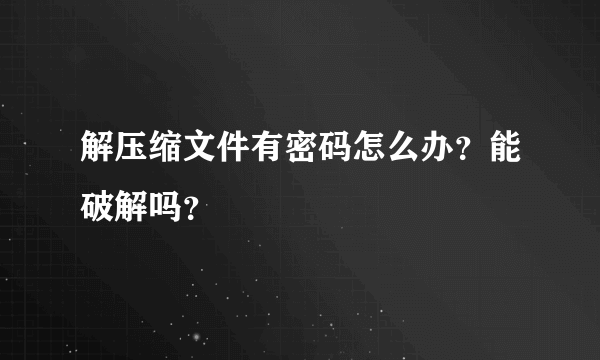 解压缩文件有密码怎么办？能破解吗？