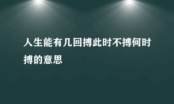 人生能有几回搏此时不搏何时搏的意思