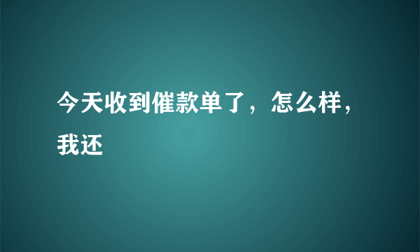 今天收到催款单了，怎么样，我还