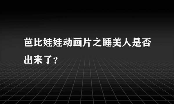 芭比娃娃动画片之睡美人是否出来了？