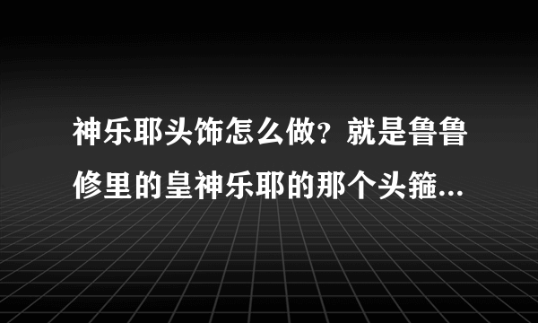 神乐耶头饰怎么做？就是鲁鲁修里的皇神乐耶的那个头箍，求解啊~~~~