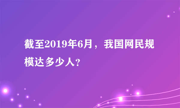 截至2019年6月，我国网民规模达多少人？