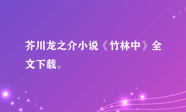 芥川龙之介小说《竹林中》全文下载。