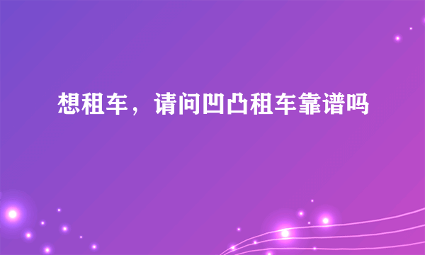 想租车，请问凹凸租车靠谱吗