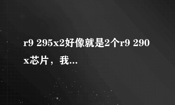 r9 295x2好像就是2个r9 290x芯片，我觉得不如r9 290x交火，价格相差太大了，请指