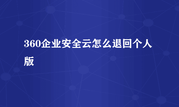 360企业安全云怎么退回个人版