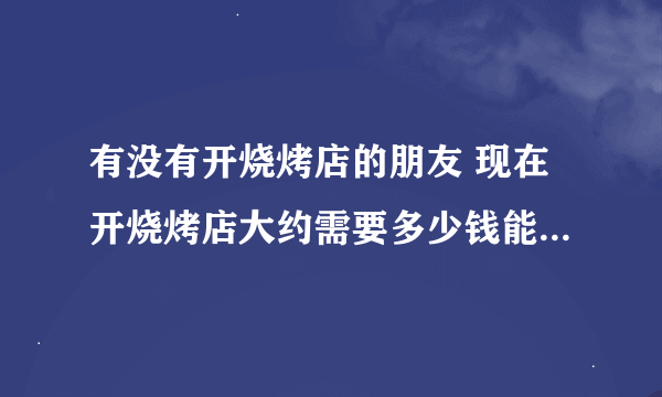 有没有开烧烤店的朋友 现在开烧烤店大约需要多少钱能下来 在小城市