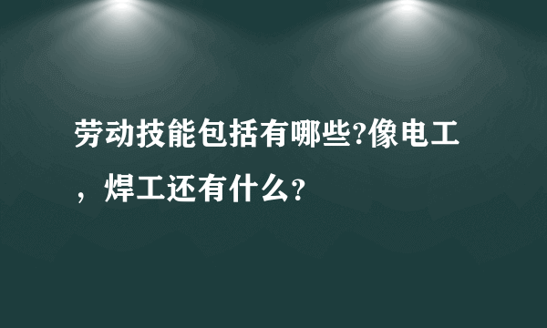 劳动技能包括有哪些?像电工，焊工还有什么？