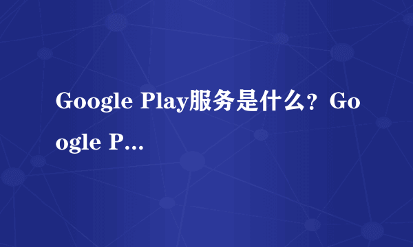 Google Play服务是什么？Google Play服务可以卸载吗