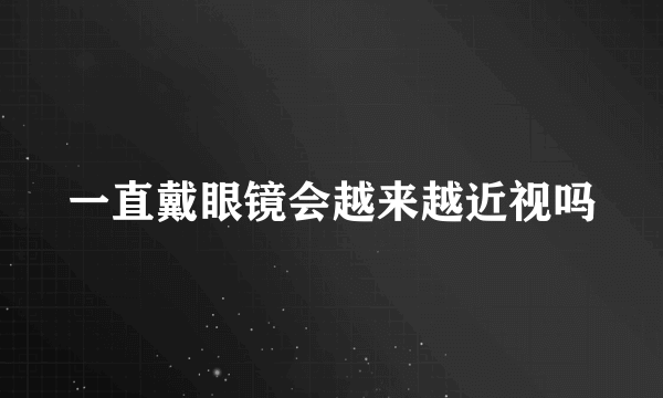 一直戴眼镜会越来越近视吗