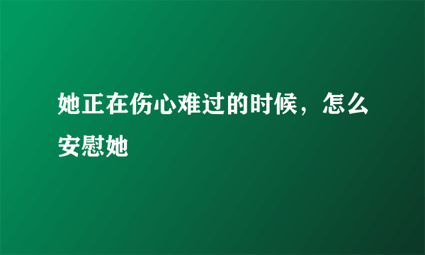 她正在伤心难过的时候，怎么安慰她