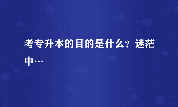 考专升本的目的是什么？迷茫中…