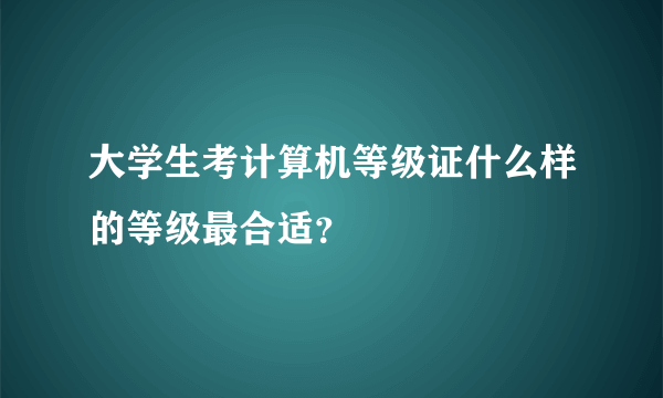 大学生考计算机等级证什么样的等级最合适？