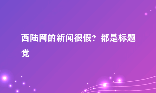 西陆网的新闻很假？都是标题党