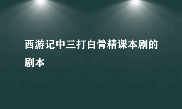 西游记中三打白骨精课本剧的剧本