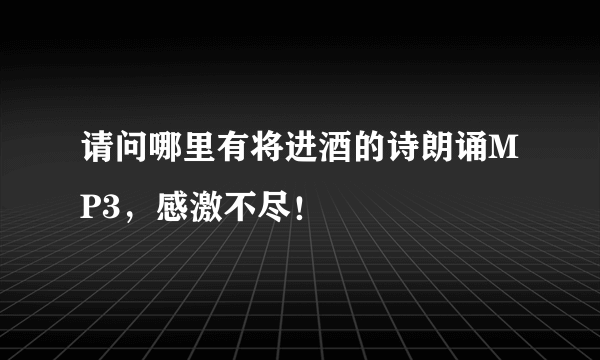 请问哪里有将进酒的诗朗诵MP3，感激不尽！