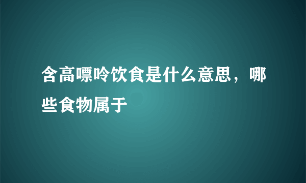 含高嘌呤饮食是什么意思，哪些食物属于