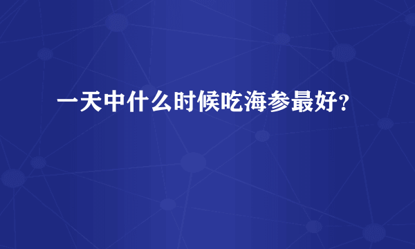 一天中什么时候吃海参最好？