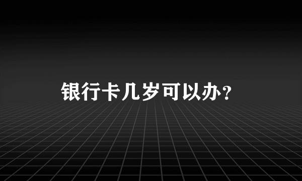 银行卡几岁可以办？