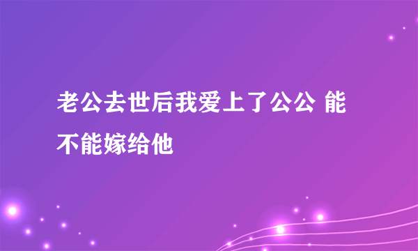 老公去世后我爱上了公公 能不能嫁给他