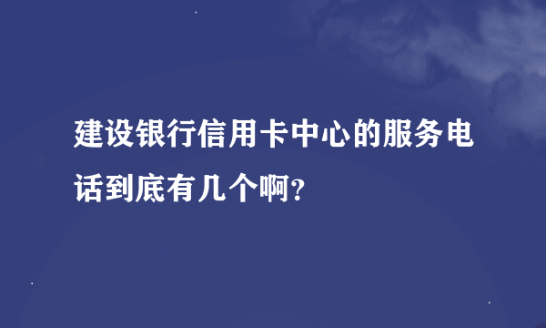 建设银行信用卡中心的服务电话到底有几个啊？