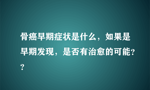 骨癌早期症状是什么，如果是早期发现，是否有治愈的可能？？