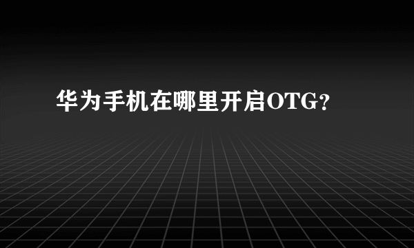 华为手机在哪里开启OTG？