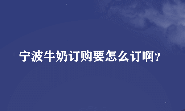 宁波牛奶订购要怎么订啊？