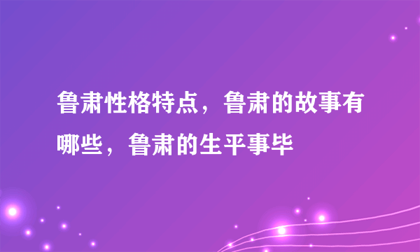 鲁肃性格特点，鲁肃的故事有哪些，鲁肃的生平事毕