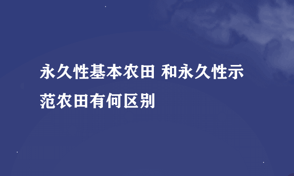 永久性基本农田 和永久性示范农田有何区别