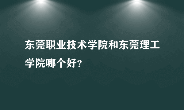 东莞职业技术学院和东莞理工学院哪个好？