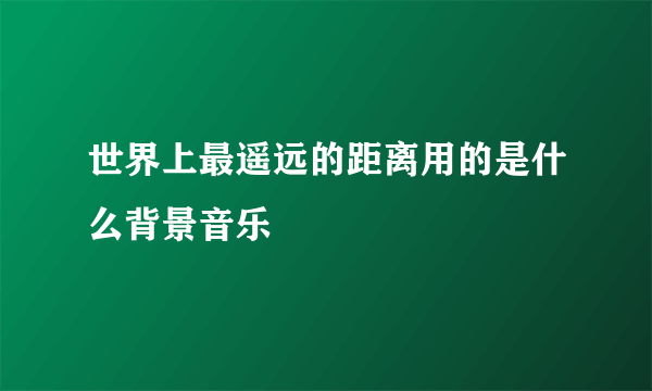 世界上最遥远的距离用的是什么背景音乐