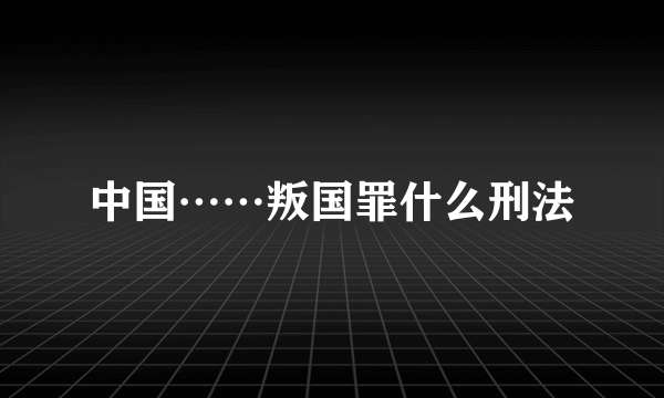 中国……叛国罪什么刑法