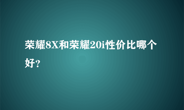 荣耀8X和荣耀20i性价比哪个好？