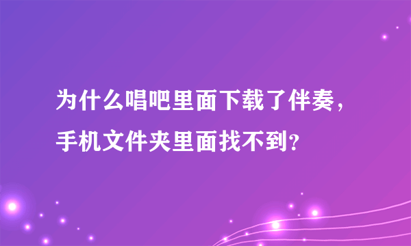 为什么唱吧里面下载了伴奏，手机文件夹里面找不到？