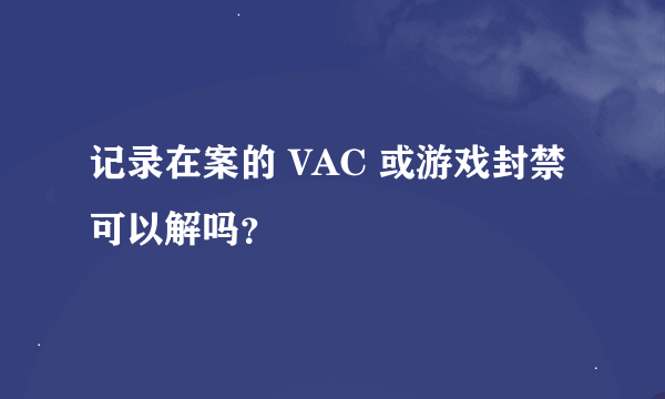 记录在案的 VAC 或游戏封禁可以解吗？