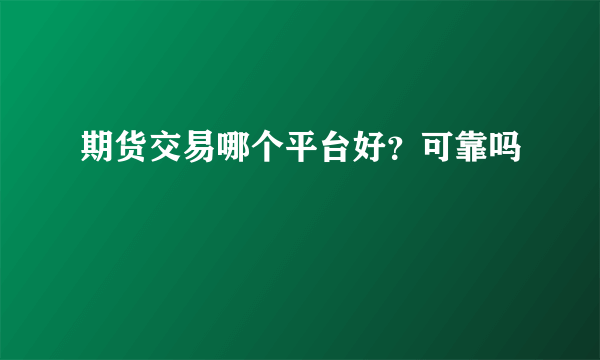 期货交易哪个平台好？可靠吗