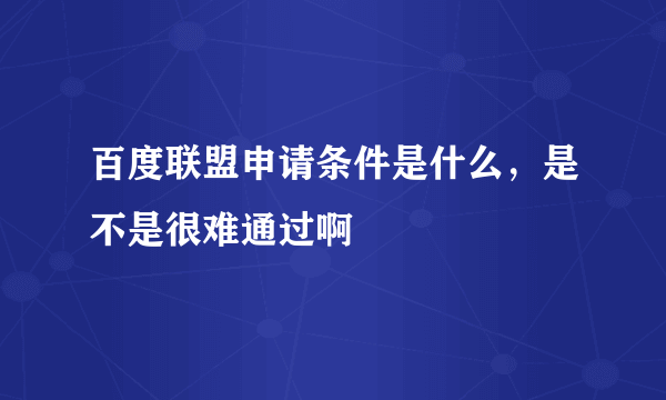 百度联盟申请条件是什么，是不是很难通过啊