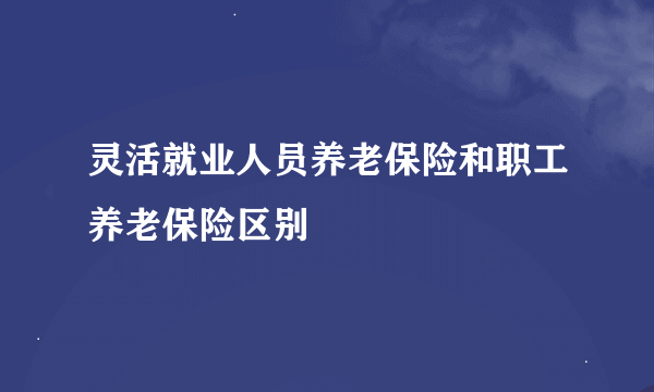 灵活就业人员养老保险和职工养老保险区别