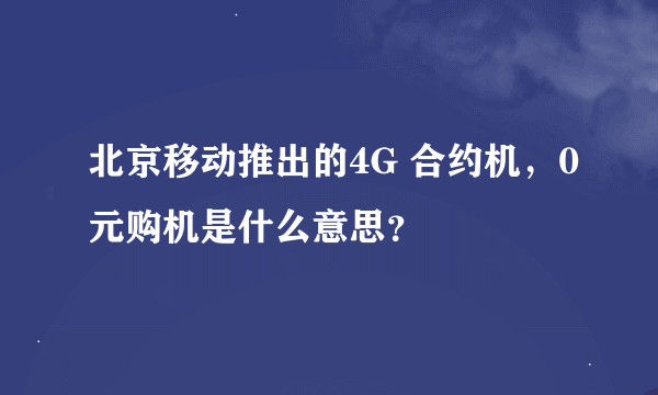 北京移动推出的4G 合约机，0元购机是什么意思？