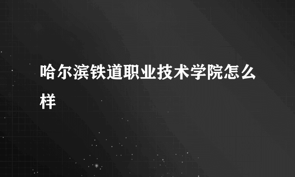 哈尔滨铁道职业技术学院怎么样