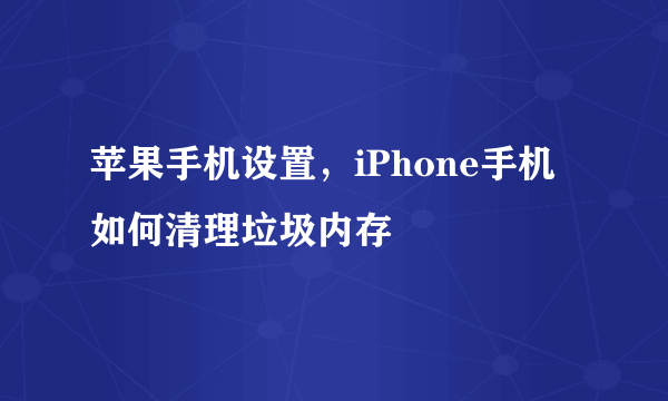 苹果手机设置，iPhone手机如何清理垃圾内存